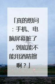 真的想问：手机、电脑屏幕脏了，到底能不能用酒精擦啊？